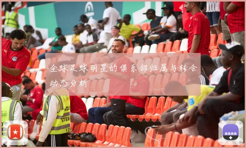 全球足球明星的俱乐部归属与转会动态分析