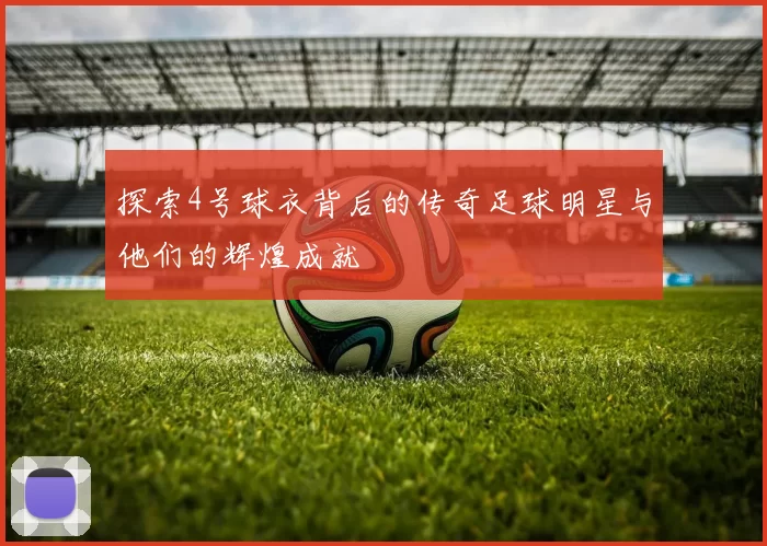 探索4号球衣背后的传奇足球明星与他们的辉煌成就