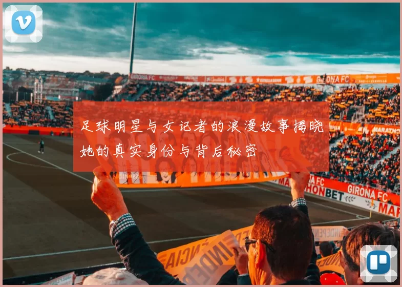 足球明星与女记者的浪漫故事揭晓她的真实身份与背后秘密