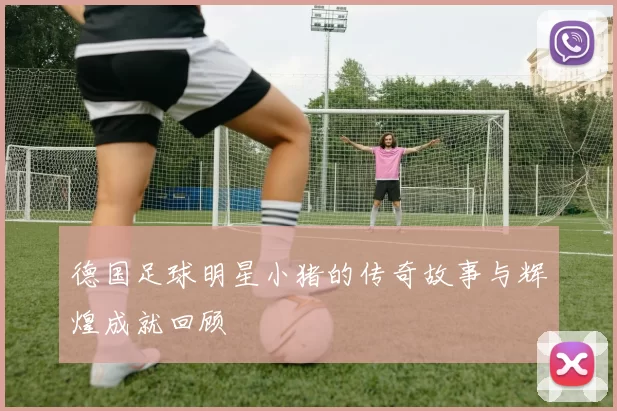 德国足球明星小猪的传奇故事与辉煌成就回顾