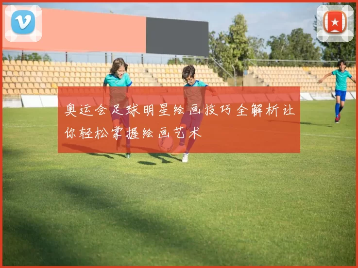 奥运会足球明星绘画技巧全解析让你轻松掌握绘画艺术