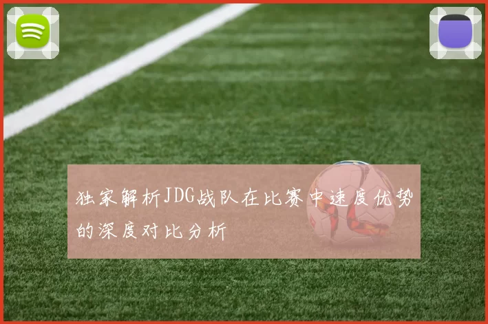 独家解析JDG战队在比赛中速度优势的深度对比分析