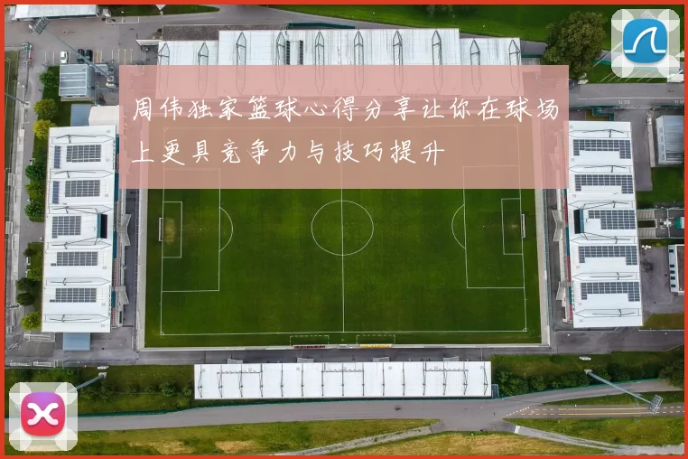 周伟独家篮球心得分享让你在球场上更具竞争力与技巧提升