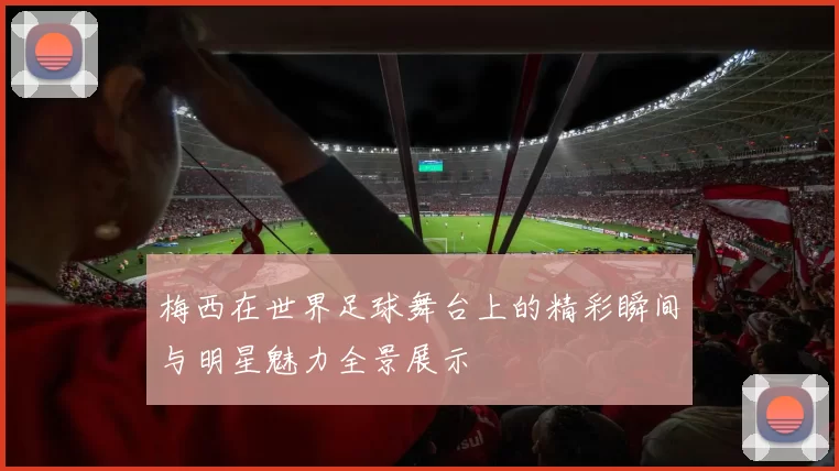 梅西在世界足球舞台上的精彩瞬间与明星魅力全景展示