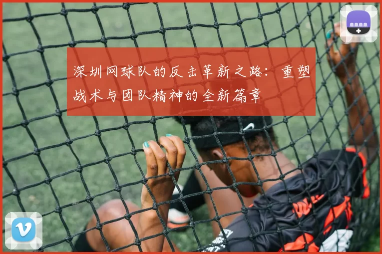 深圳网球队的反击革新之路：重塑战术与团队精神的全新篇章