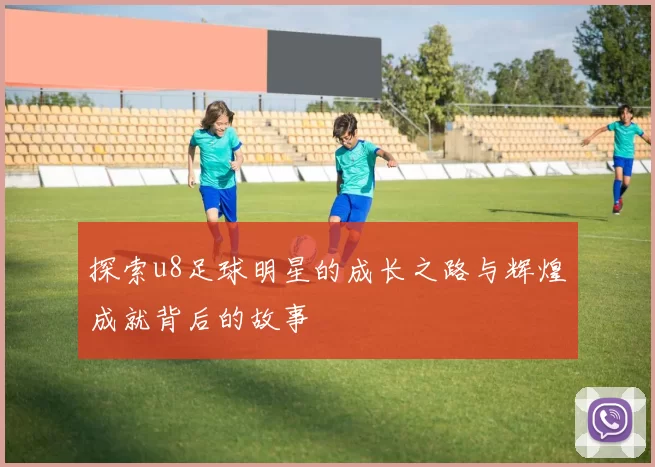 探索u8足球明星的成长之路与辉煌成就背后的故事