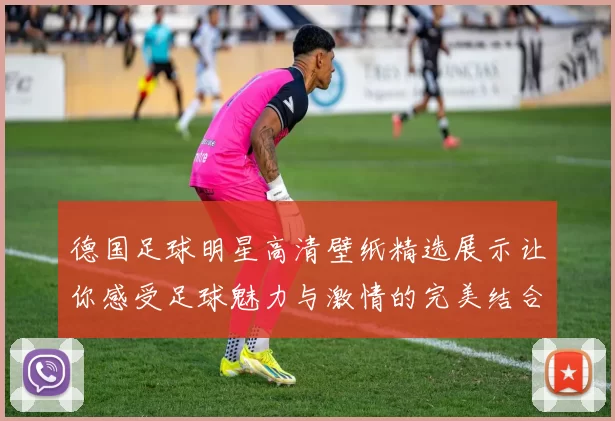 德国足球明星高清壁纸精选展示让你感受足球魅力与激情的完美结合