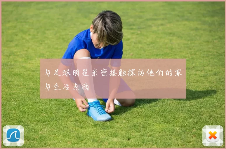 与足球明星亲密接触探访他们的家与生活点滴