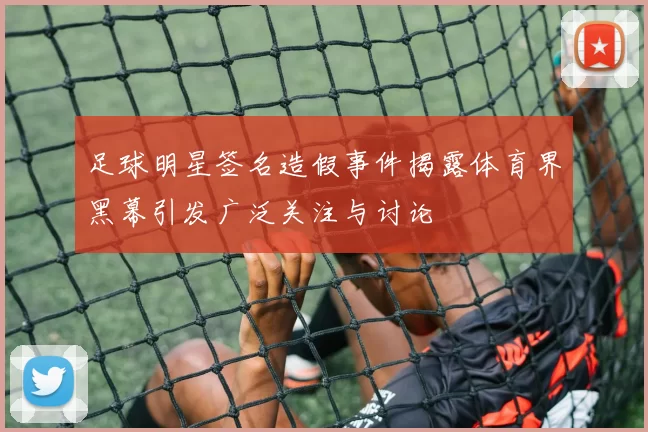 足球明星签名造假事件揭露体育界黑幕引发广泛关注与讨论