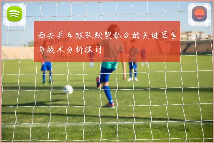 西安乒乓球队默契配合的关键因素与战术分析探讨