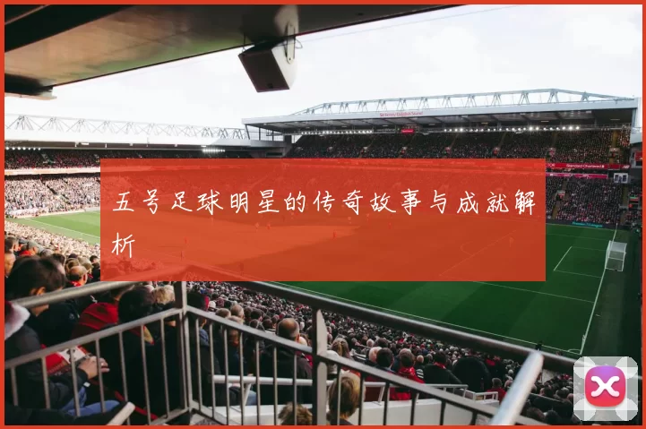 五号足球明星的传奇故事与成就解析