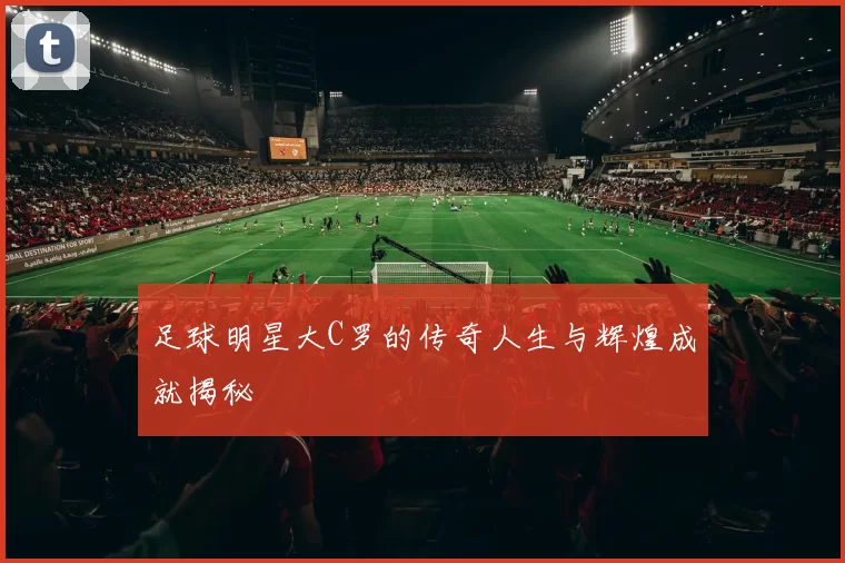 足球明星大C罗的传奇人生与辉煌成就揭秘