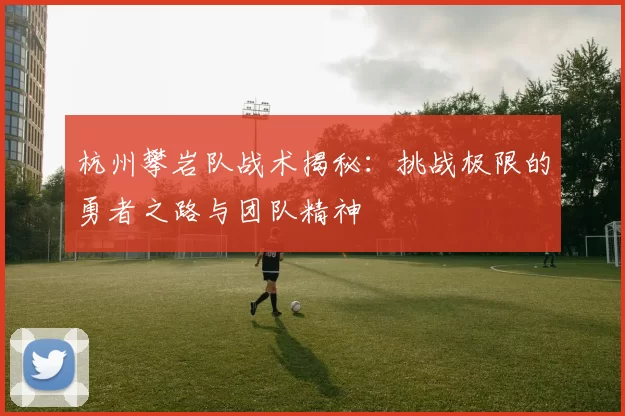 杭州攀岩队战术揭秘：挑战极限的勇者之路与团队精神