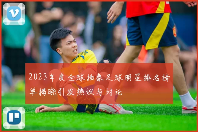 2023年度全球抽象足球明星排名榜单揭晓引发热议与讨论