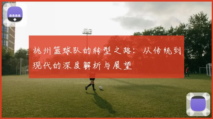 杭州篮球队的转型之路：从传统到现代的深度解析与展望