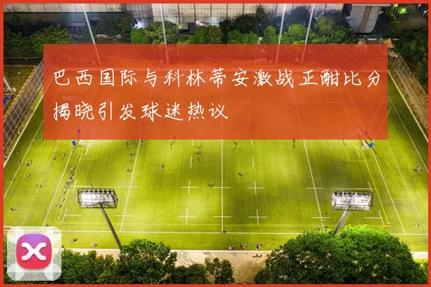 巴西国际与科林蒂安激战正酣比分揭晓引发球迷热议