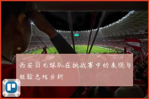 西安羽毛球队在挑战赛中的表现与经验总结分析