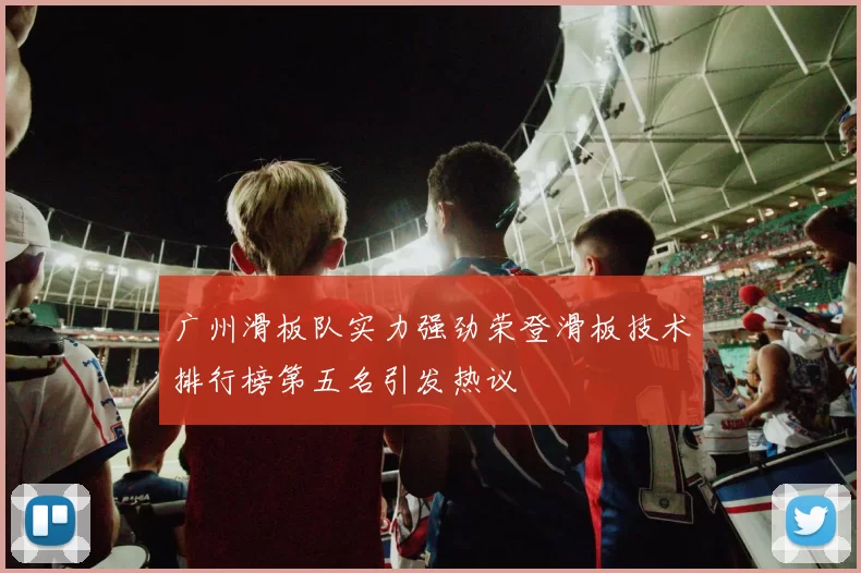 广州滑板队实力强劲荣登滑板技术排行榜第五名引发热议