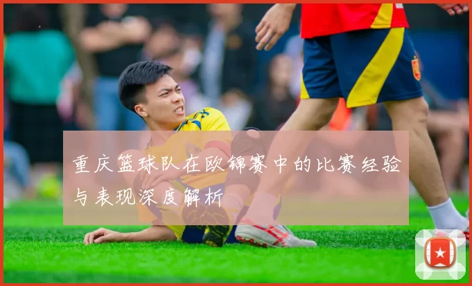 重庆篮球队在欧锦赛中的比赛经验与表现深度解析