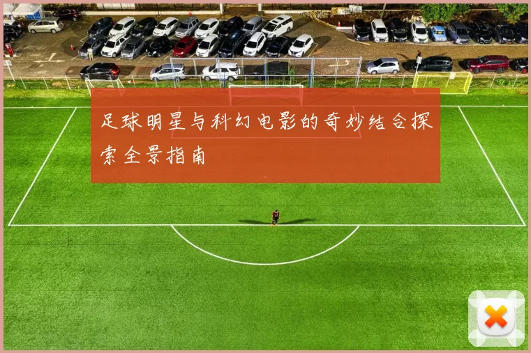 足球明星与科幻电影的奇妙结合探索全景指南