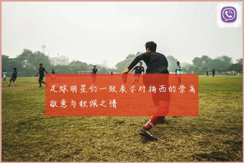足球明星们一致表示对梅西的崇高敬意与钦佩之情