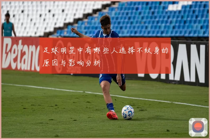 足球明星中有哪些人选择不纹身的原因与影响分析