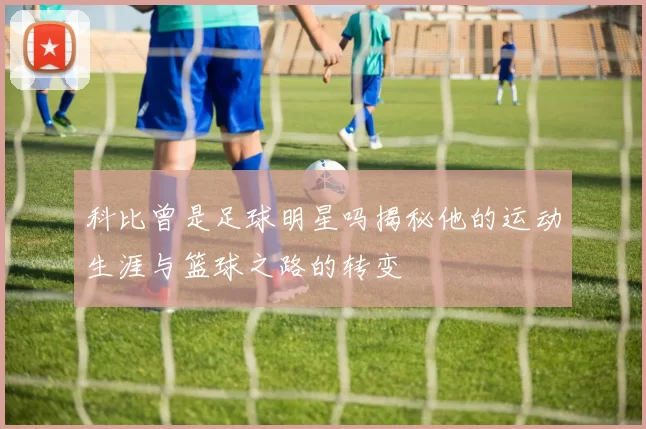 科比曾是足球明星吗揭秘他的运动生涯与篮球之路的转变