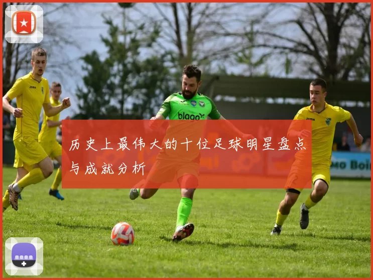 历史上最伟大的十位足球明星盘点与成就分析
