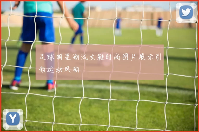 足球明星潮流女鞋时尚图片展示引领运动风潮