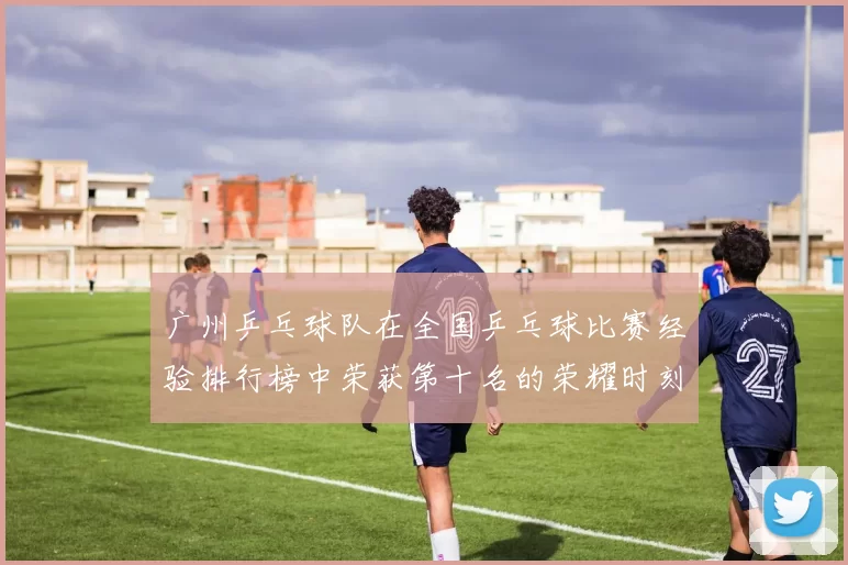 广州乒乓球队在全国乒乓球比赛经验排行榜中荣获第十名的荣耀时刻