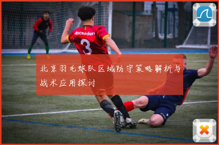 北京羽毛球队区域防守策略解析与战术应用探讨