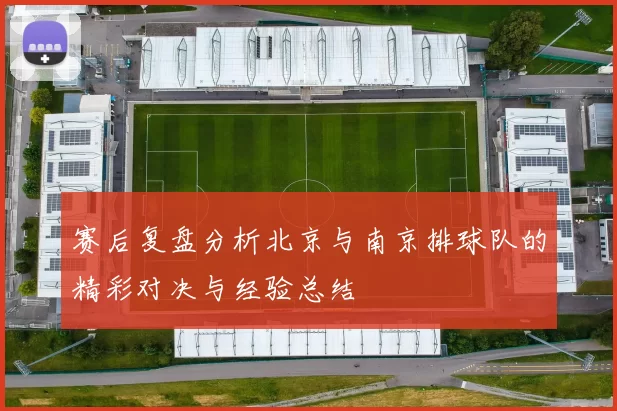 赛后复盘分析北京与南京排球队的精彩对决与经验总结