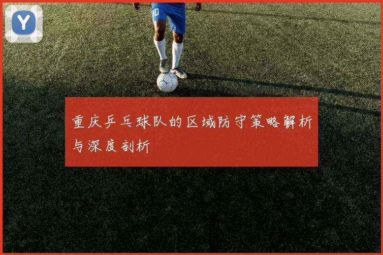 重庆乒乓球队的区域防守策略解析与深度剖析