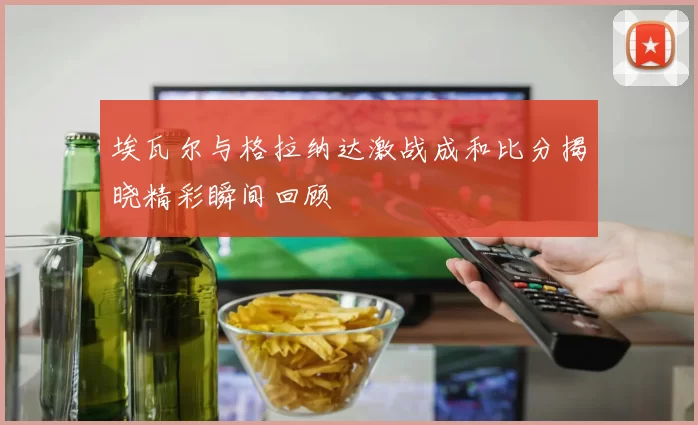 埃瓦尔与格拉纳达激战成和比分揭晓精彩瞬间回顾