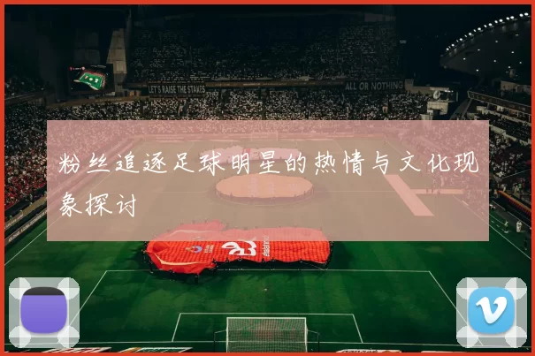 粉丝追逐足球明星的热情与文化现象探讨