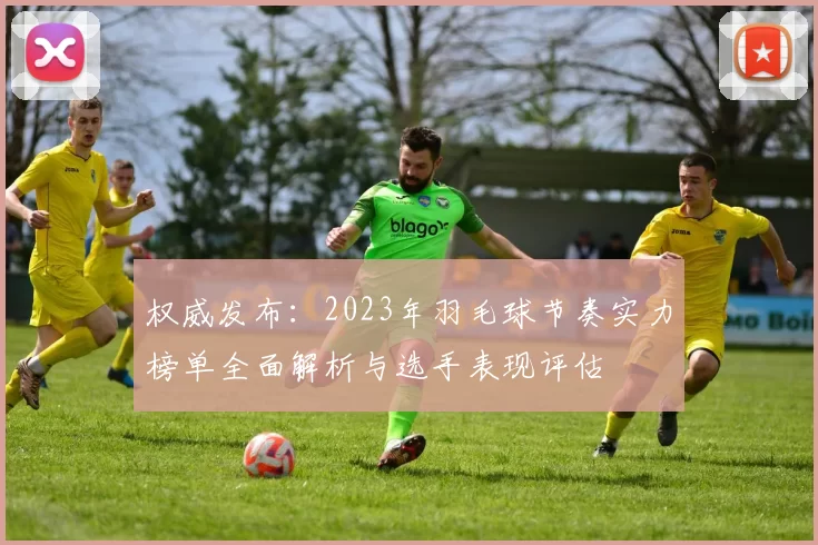 权威发布：2023年羽毛球节奏实力榜单全面解析与选手表现评估