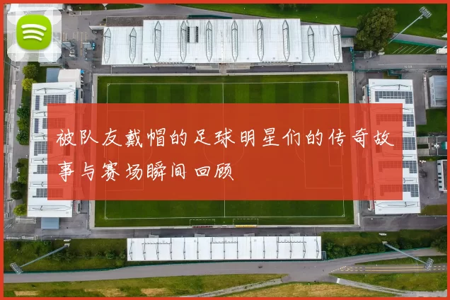 被队友戴帽的足球明星们的传奇故事与赛场瞬间回顾