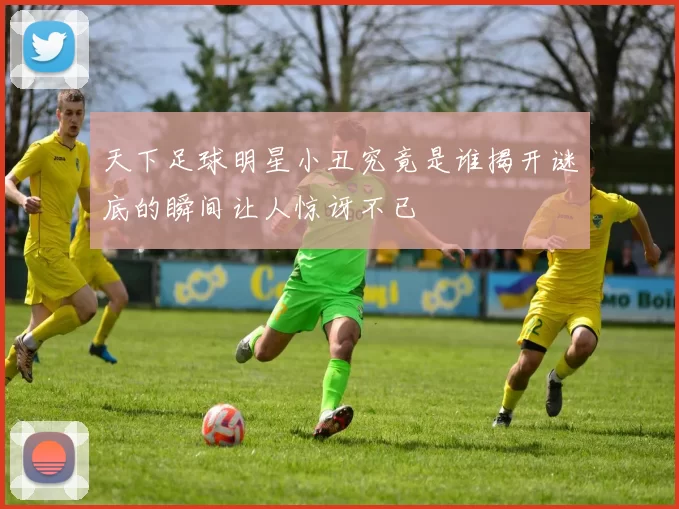 天下足球明星小丑究竟是谁揭开谜底的瞬间让人惊讶不已