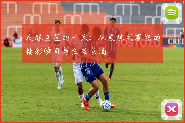足球巨星的一天：从晨练到赛场的精彩瞬间与生活点滴