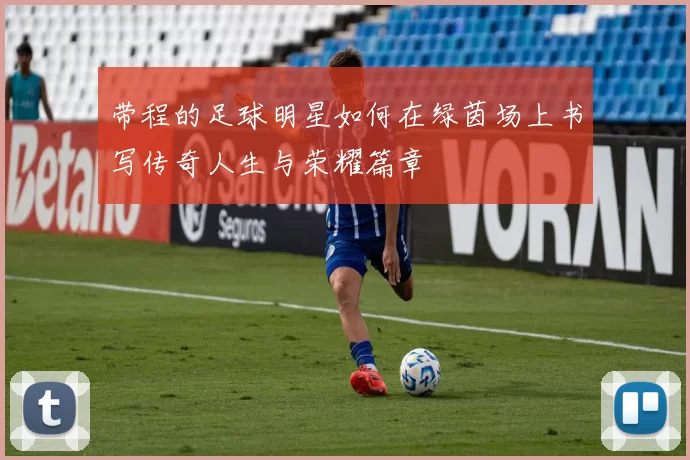 带程的足球明星如何在绿茵场上书写传奇人生与荣耀篇章