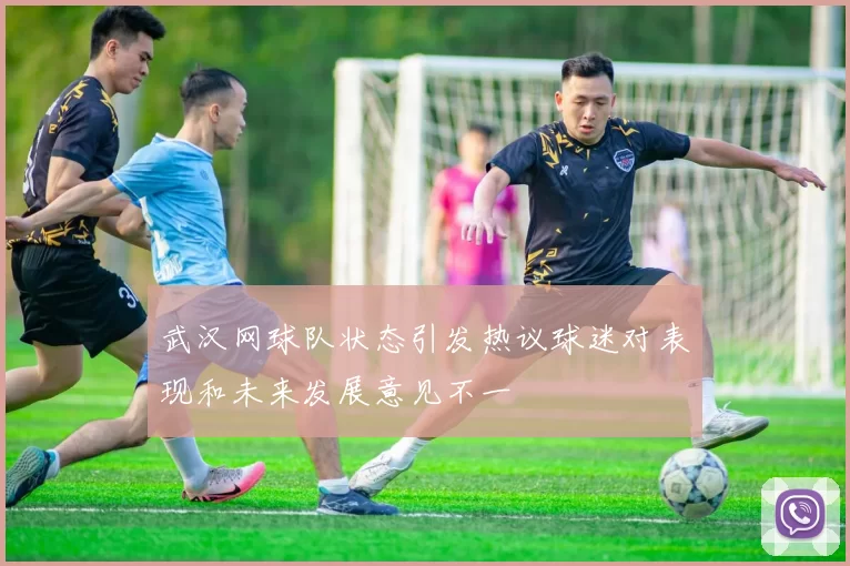 武汉网球队状态引发热议球迷对表现和未来发展意见不一