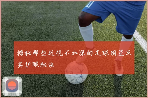 揭秘那些近视不加深的足球明星及其护眼秘诀