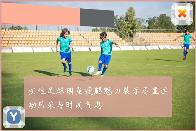 女性足球明星瘦腿魅力展示尽显运动风采与时尚气息
