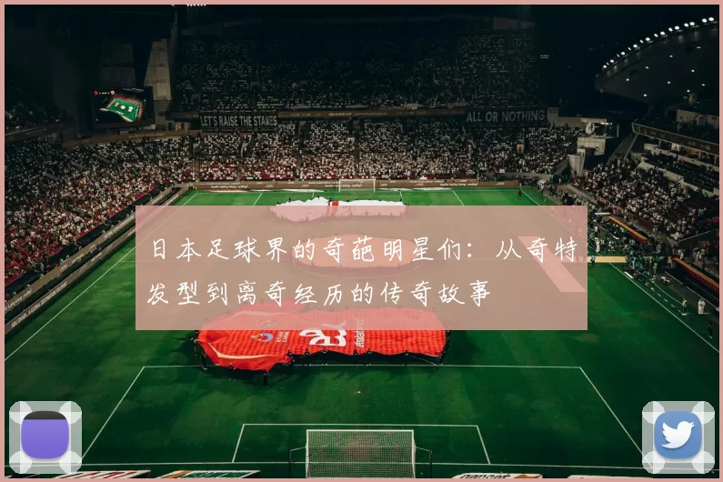 日本足球界的奇葩明星们：从奇特发型到离奇经历的传奇故事