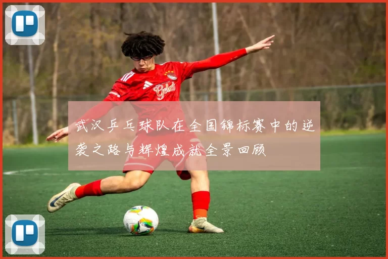 武汉乒乓球队在全国锦标赛中的逆袭之路与辉煌成就全景回顾