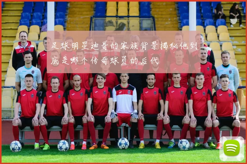 足球明星迪哥的家族背景揭秘他到底是哪个传奇球员的后代