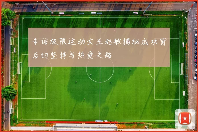 专访极限运动女王赵敏揭秘成功背后的坚持与热爱之路