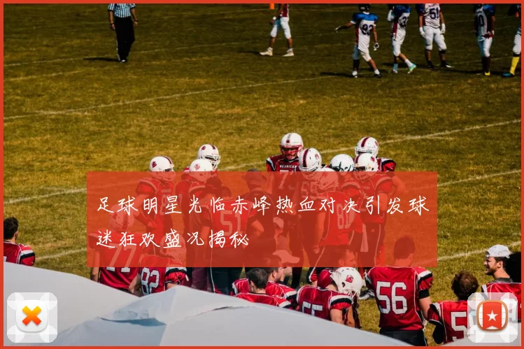 足球明星光临赤峰热血对决引发球迷狂欢盛况揭秘