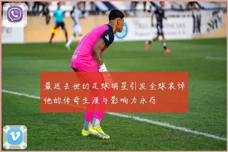 最近去世的足球明星引发全球哀悼他的传奇生涯与影响力永存