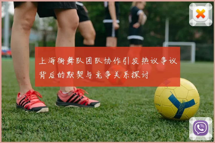 上海街舞队团队协作引发热议争议背后的默契与竞争关系探讨